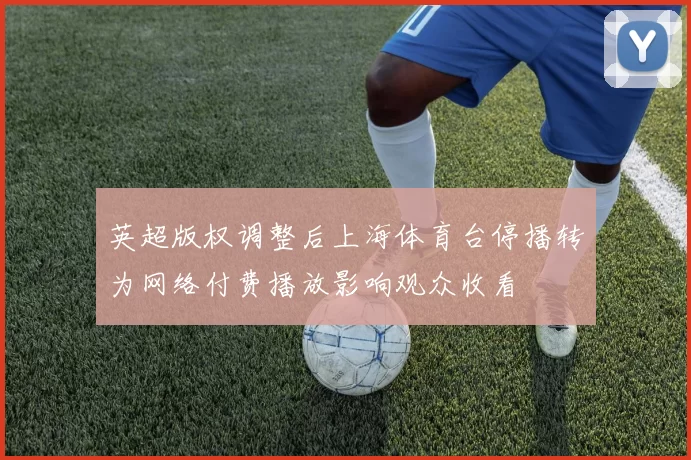 英超版权调整后上海体育台停播转为网络付费播放影响观众收看