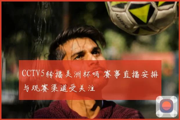 CCTV5转播美洲杯吗 赛事直播安排与观赛渠道受关注