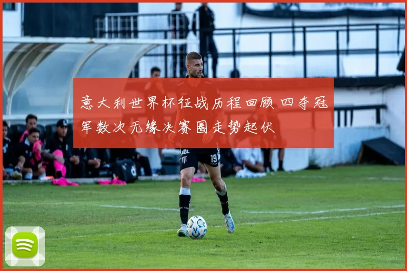 意大利世界杯征战历程回顾 四夺冠军数次无缘决赛圈走势起伏