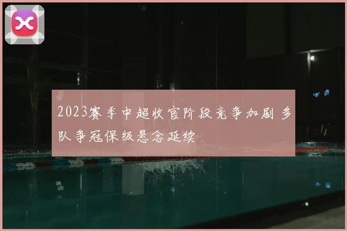 2023赛季中超收官阶段竞争加剧 多队争冠保级悬念延续