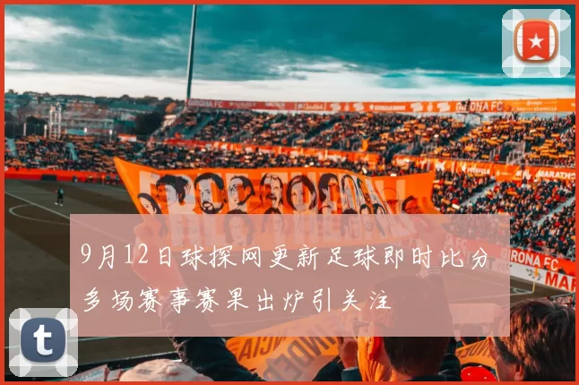9月12日球探网更新足球即时比分 多场赛事赛果出炉引关注