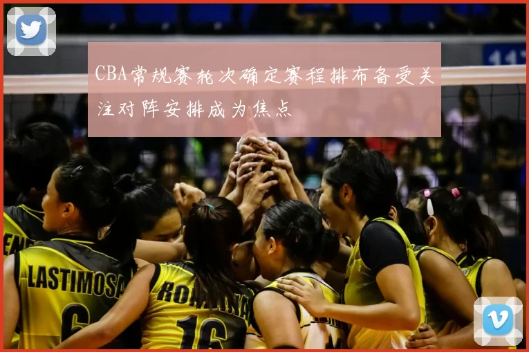 CBA常规赛轮次确定赛程排布备受关注对阵安排成为焦点