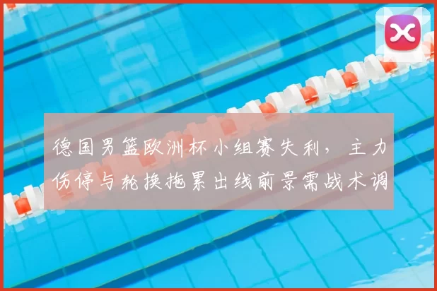 德国男篮欧洲杯小组赛失利，主力伤停与轮换拖累出线前景需战术调整