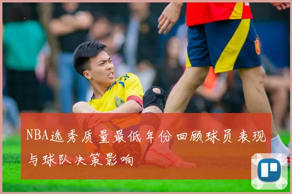 NBA选秀质量最低年份回顾球员表现与球队决策影响