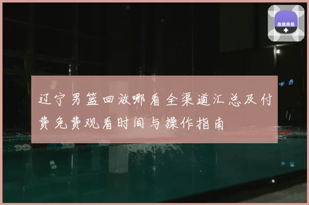 辽宁男篮回放哪看全渠道汇总及付费免费观看时间与操作指南