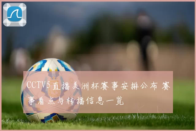 CCTV5直播美洲杯赛事安排公布 赛事看点与转播信息一览