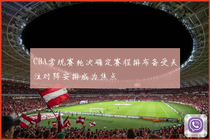 CBA常规赛轮次确定赛程排布备受关注对阵安排成为焦点