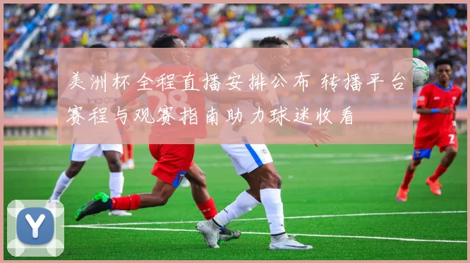 美洲杯全程直播安排公布 转播平台赛程与观赛指南助力球迷收看