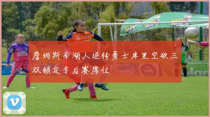 詹姆斯率湖人逆转勇士库里空砍三双锁定季后赛席位