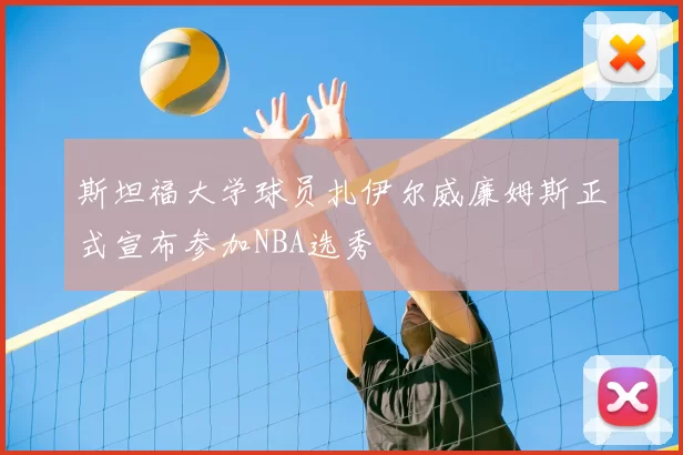 斯坦福大学球员扎伊尔威廉姆斯正式宣布参加NBA选秀