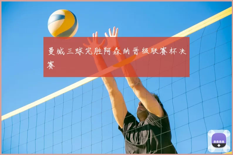 曼城三球完胜阿森纳晋级联赛杯决赛