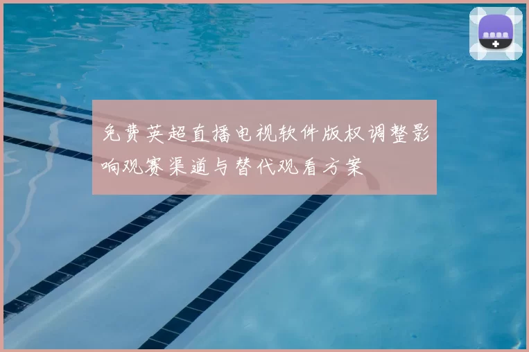 免费英超直播电视软件版权调整影响观赛渠道与替代观看方案