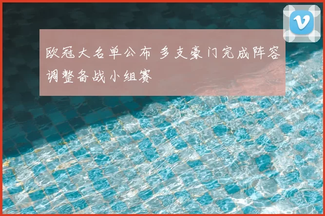 欧冠大名单公布 多支豪门完成阵容调整备战小组赛