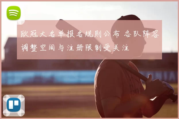 欧冠大名单报名规则公布 各队阵容调整空间与注册限制受关注