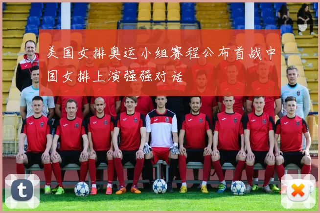 美国女排奥运小组赛程公布首战中国女排上演强强对话