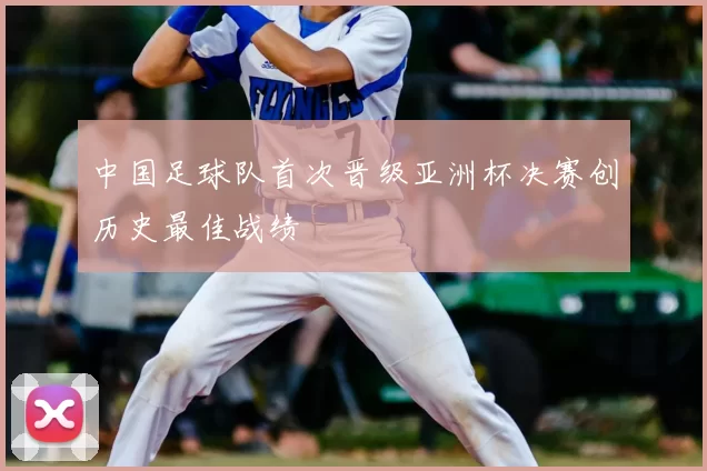 中国足球队首次晋级亚洲杯决赛创历史最佳战绩