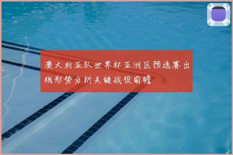 澳大利亚队世界杯亚洲区预选赛出线形势分析关键战役前瞻