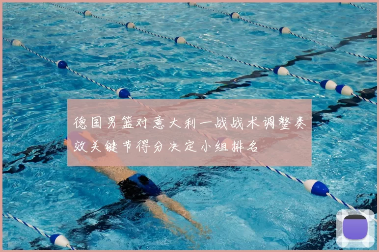 德国男篮对意大利一战战术调整奏效关键节得分决定小组排名